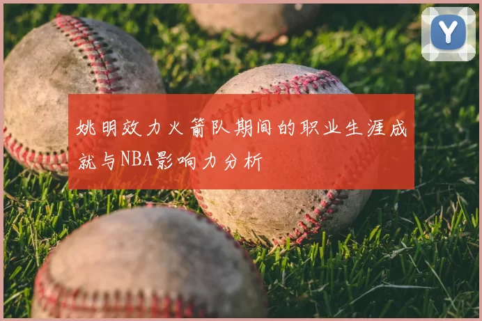 姚明效力火箭队期间的职业生涯成就与NBA影响力分析