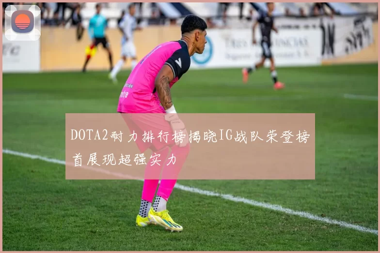 DOTA2耐力排行榜揭晓IG战队荣登榜首展现超强实力
