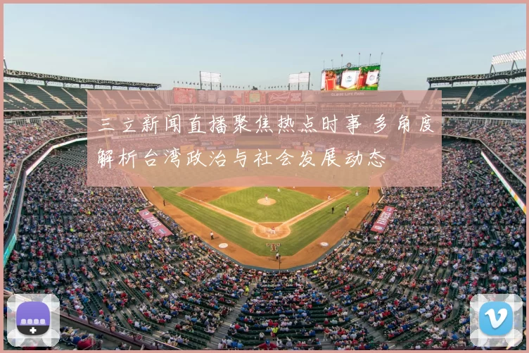 三立新闻直播聚焦热点时事 多角度解析台湾政治与社会发展动态