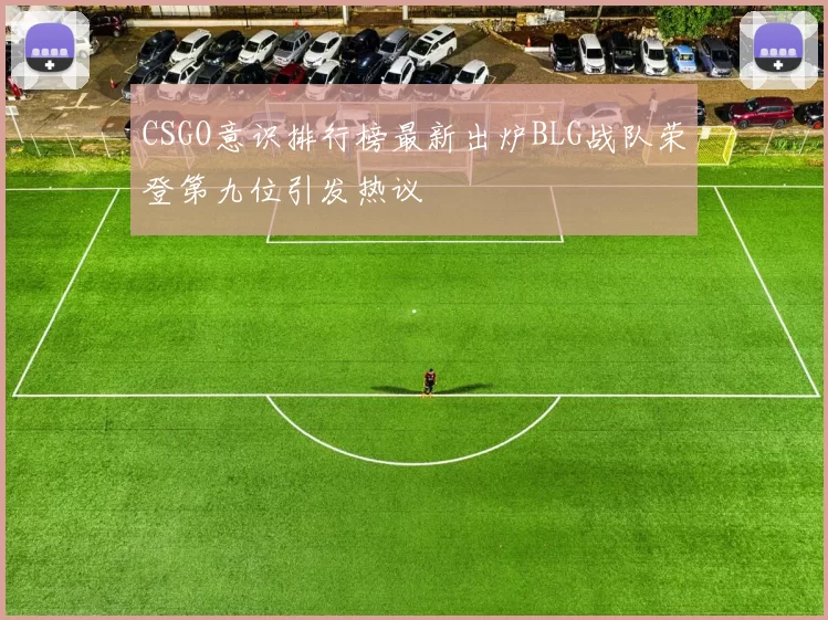 CSGO意识排行榜最新出炉BLG战队荣登第九位引发热议