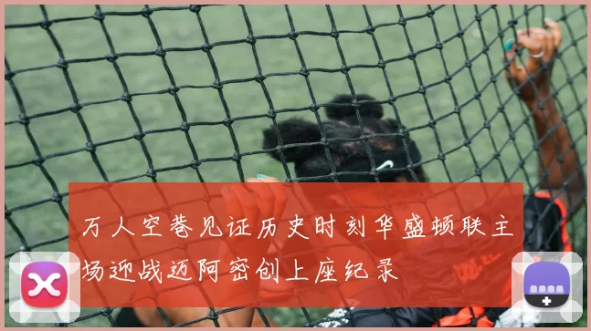 万人空巷见证历史时刻华盛顿联主场迎战迈阿密创上座纪录