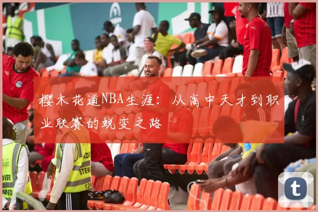 樱木花道NBA生涯：从高中天才到职业联赛的蜕变之路