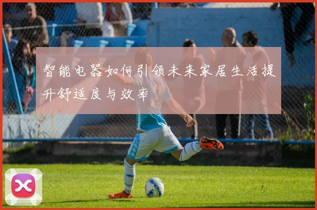 智能电器如何引领未来家居生活提升舒适度与效率