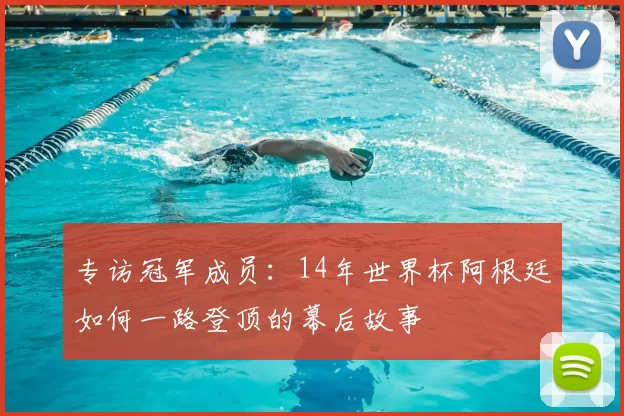 专访冠军成员：14年世界杯阿根廷如何一路登顶的幕后故事