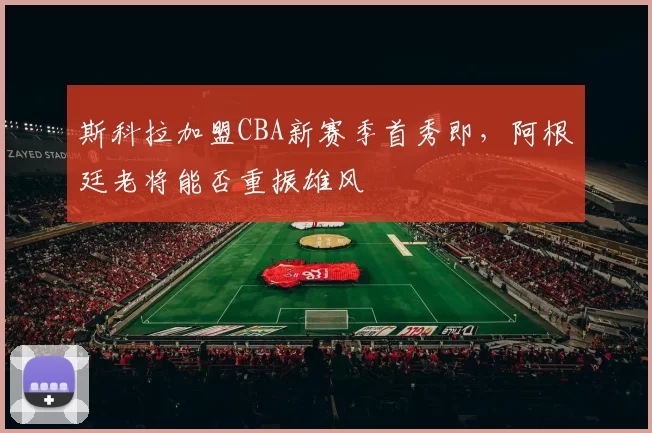 斯科拉加盟CBA新赛季首秀即，阿根廷老将能否重振雄风