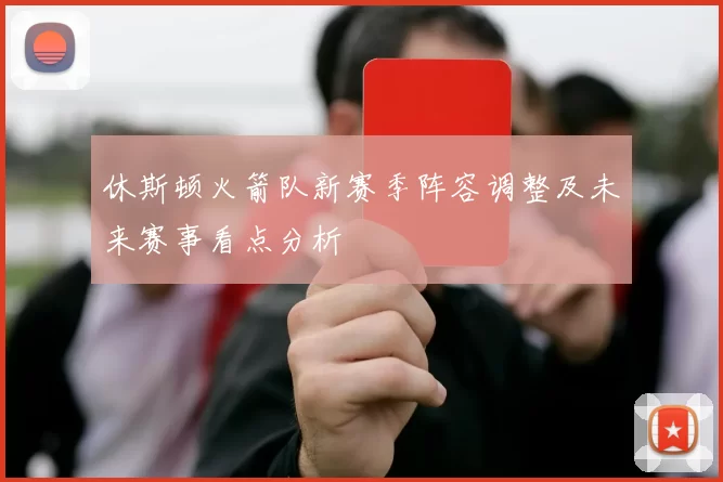 休斯顿火箭队新赛季阵容调整及未来赛事看点分析