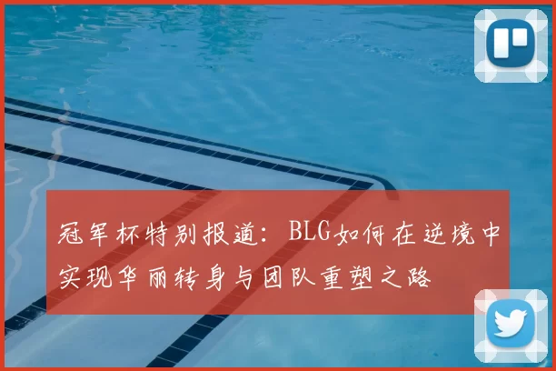 冠军杯特别报道：BLG如何在逆境中实现华丽转身与团队重塑之路