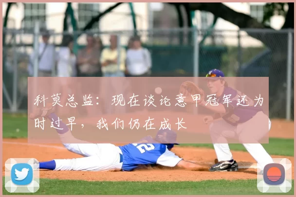 科莫总监:现在谈论意甲冠军还为时过早,我们仍在成长