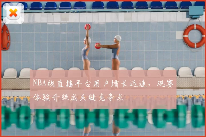 NBA线直播平台用户增长迅速,观赛体验升级成关键竞争点