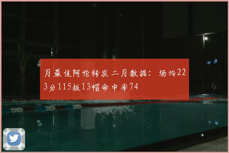 月最佳阿伦转发二月数据:场均223分115板13帽命中率74