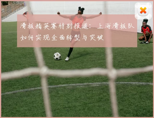 滑板精英赛特别报道：上海滑板队如何实现全面转型与突破