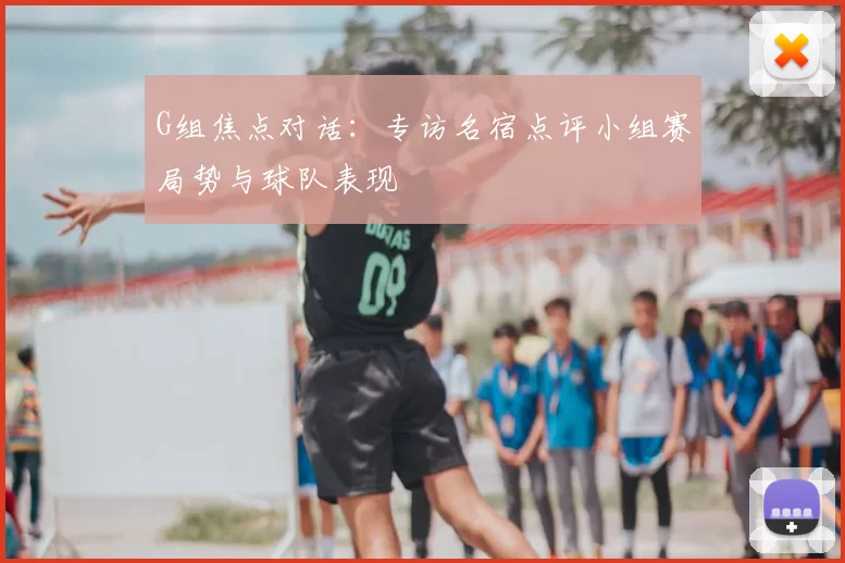 G组焦点对话：专访名宿点评小组赛局势与球队表现