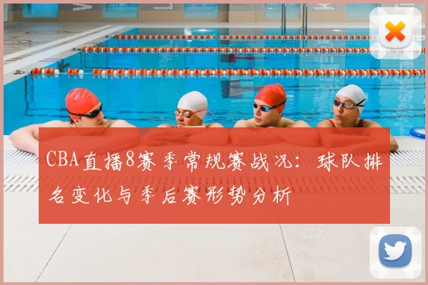 CBA直播8赛季常规赛战况：球队排名变化与季后赛形势分析