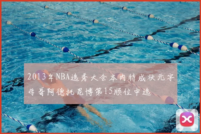 2013年NBA选秀大会本内特成状元字母哥阿德托昆博第15顺位中选