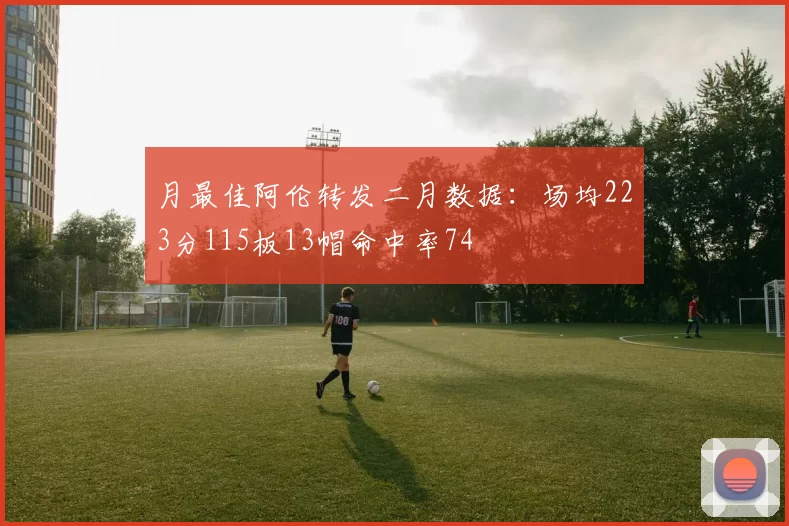 月最佳阿伦转发二月数据：场均223分115板13帽命中率74