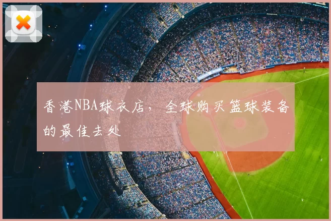 香港NBA球衣店，全球购买篮球装备的最佳去处