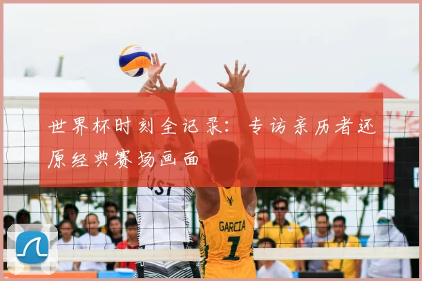 世界杯时刻全记录:专访亲历者还原经典赛场画面
