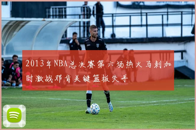 2013年NBA总决赛第六场热火马刺加时激战邓肯关键篮板失手