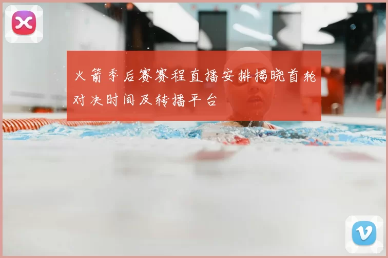 火箭季后赛赛程直播安排揭晓首轮对决时间及转播平台