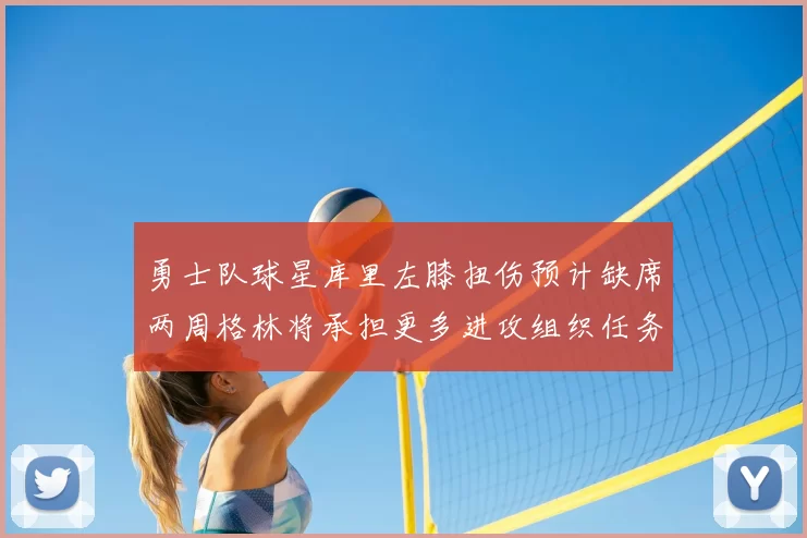 勇士队球星库里左膝扭伤预计缺席两周格林将承担更多进攻组织任务