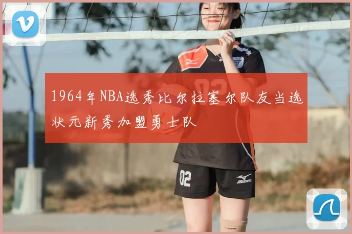 1964年NBA选秀比尔拉塞尔队友当选状元新秀加盟勇士队