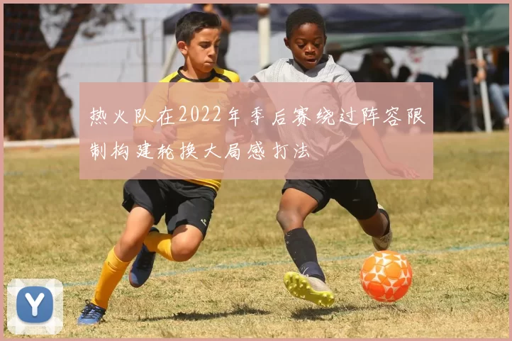 热火队在2022年季后赛绕过阵容限制构建轮换大局感打法