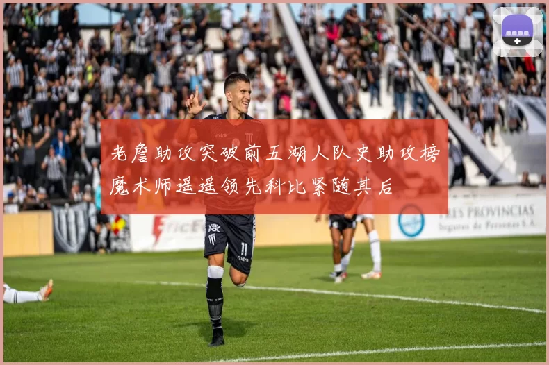 老詹助攻突破前五湖人队史助攻榜魔术师遥遥领先科比紧随其后