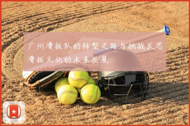 广州滑板队的转型之路与挑战反思滑板文化的未来发展