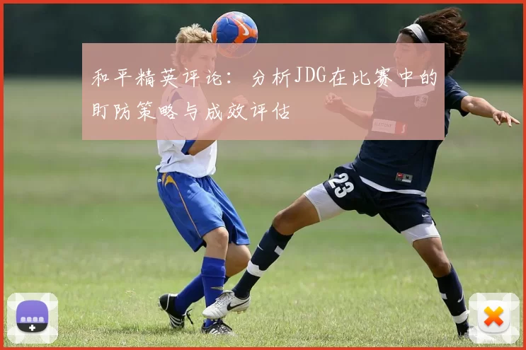 和平精英评论:分析JDG在比赛中的盯防策略与成效评估