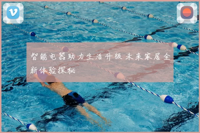 智能电器助力生活升级 未来家居全新体验探秘