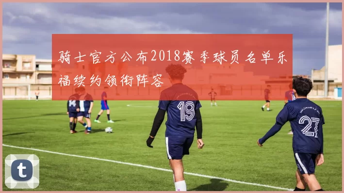 骑士官方公布2018赛季球员名单乐福续约领衔阵容