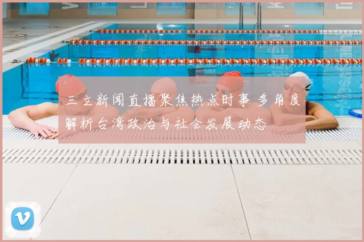 三立新闻直播聚焦热点时事 多角度解析台湾政治与社会发展动态
