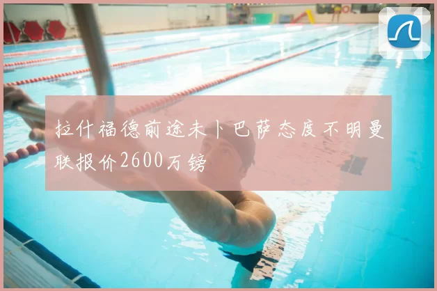 拉什福德前途未卜巴萨态度不明曼联报价2600万镑