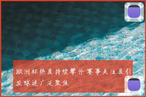 欧洲杯热度持续攀升 赛事关注度引发球迷广泛聚焦