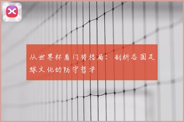 从世界杯看门将格局:剖析各国足球文化的防守哲学