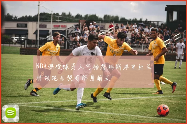 NBA现役球员人气榜詹姆斯库里杜兰特领跑东契奇跻身前五