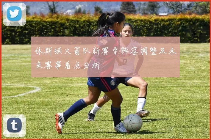 休斯顿火箭队新赛季阵容调整及未来赛事看点分析