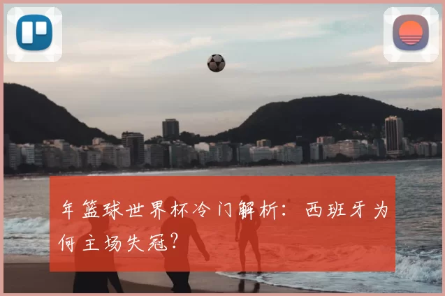 年篮球世界杯冷门解析:西班牙为何主场失冠?