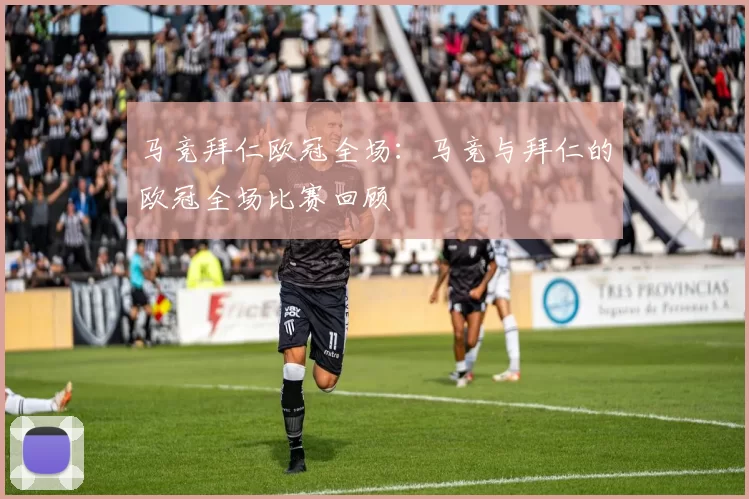 马竞拜仁欧冠全场:马竞与拜仁的欧冠全场比赛回顾