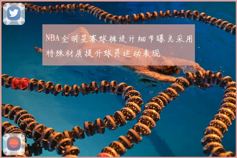 NBA全明星赛球裤设计细节曝光采用特殊材质提升球员运动表现