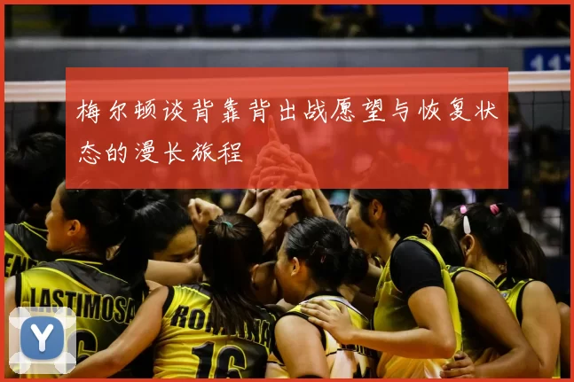 梅尔顿谈背靠背出战愿望与恢复状态的漫长旅程