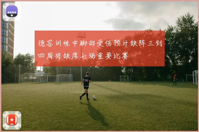 德容训练中脚部受伤预计缺阵三到四周将缺席七场重要比赛
