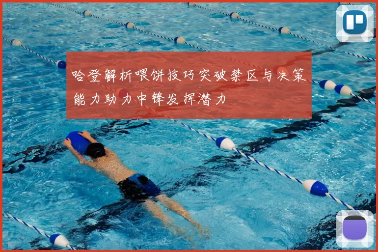哈登解析喂饼技巧突破禁区与决策能力助力中锋发挥潜力