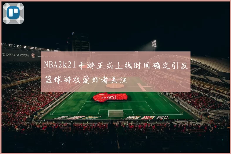 NBA2k21手游正式上线时间确定引发篮球游戏爱好者关注
