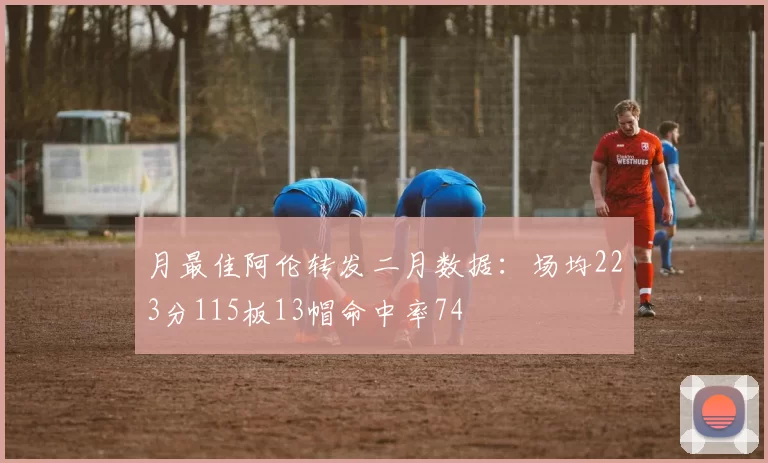月最佳阿伦转发二月数据：场均223分115板13帽命中率74