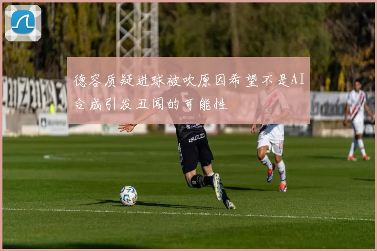 德容质疑进球被吹原因希望不是AI合成引发丑闻的可能性
