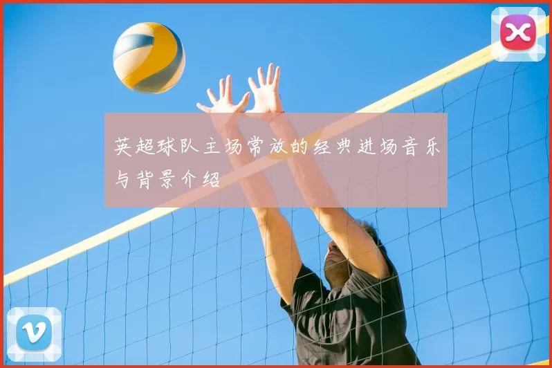 英超球队主场常放的经典进场音乐与背景介绍