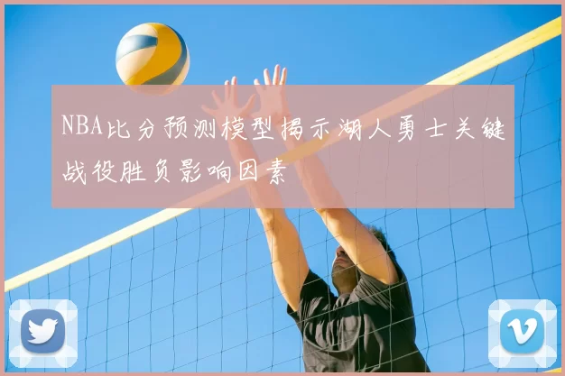 NBA比分预测模型揭示湖人勇士关键战役胜负影响因素