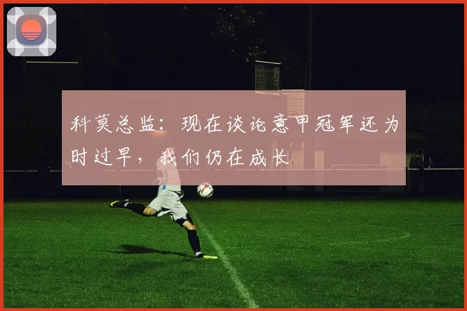 科莫总监：现在谈论意甲冠军还为时过早，我们仍在成长