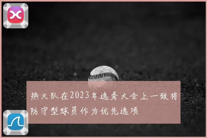 热火队在2023年选秀大会上一致将防守型球员作为优先选项